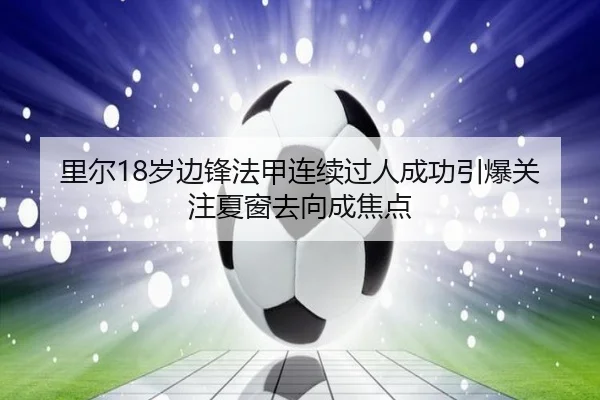 里尔18岁边锋法甲连续过人成功引爆关注夏窗去向成焦点