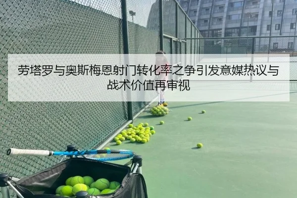 劳塔罗与奥斯梅恩射门转化率之争引发意媒热议与战术价值再审视