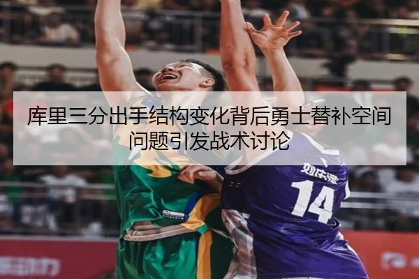 库里三分出手结构变化背后勇士替补空间问题引发战术讨论