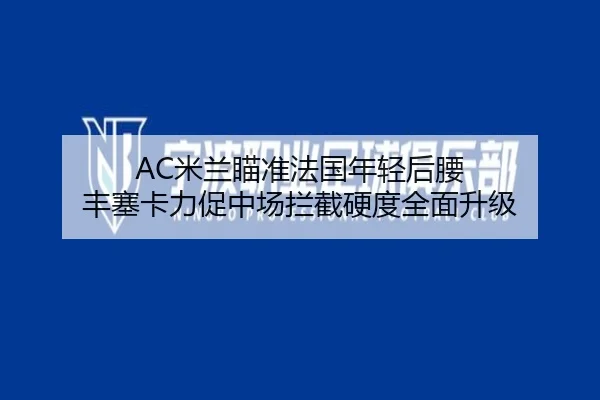 AC米兰瞄准法国年轻后腰 丰塞卡力促中场拦截硬度全面升级